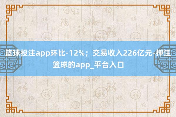 篮球投注app环比-12%；交易收入226亿元-押注篮球的app_平台入口