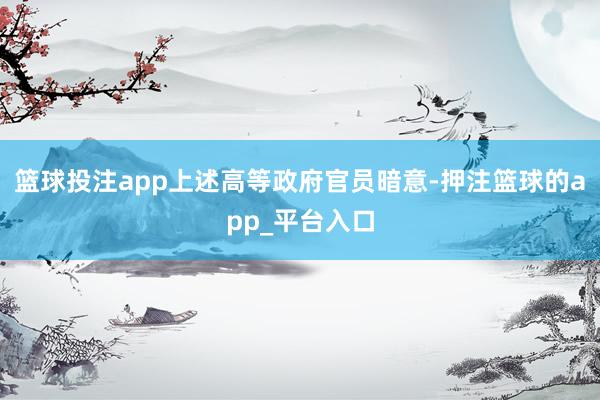 篮球投注app上述高等政府官员暗意-押注篮球的app_平台入口