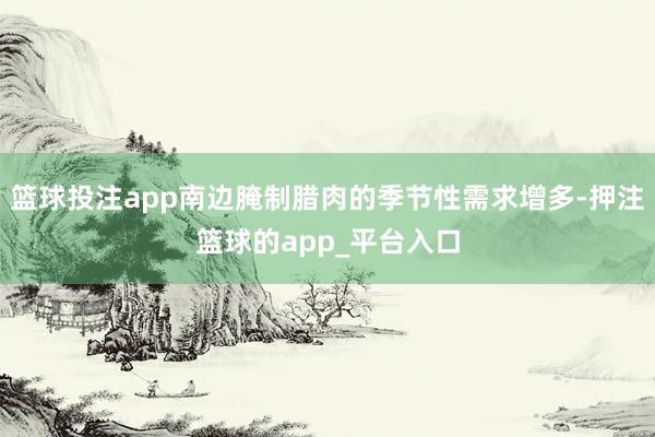 篮球投注app南边腌制腊肉的季节性需求增多-押注篮球的app_平台入口