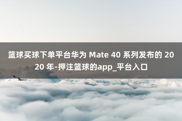 篮球买球下单平台华为 Mate 40 系列发布的 2020 年-押注篮球的app_平台入口