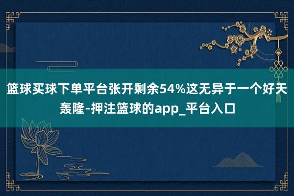 篮球买球下单平台张开剩余54%这无异于一个好天轰隆-押注篮球的app_平台入口