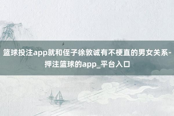 篮球投注app就和侄子徐敦诚有不梗直的男女关系-押注篮球的app_平台入口