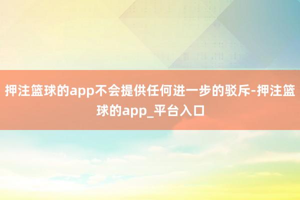 押注篮球的app不会提供任何进一步的驳斥-押注篮球的app_平台入口