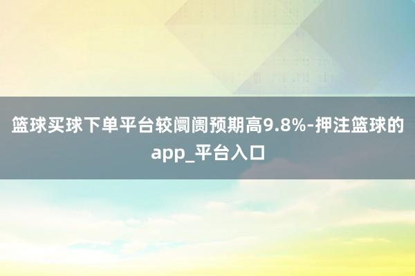 篮球买球下单平台较阛阓预期高9.8%-押注篮球的app_平台入口