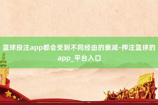 篮球投注app都会受到不同经由的衰减-押注篮球的app_平台入口
