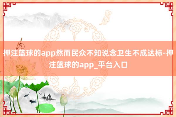 押注篮球的app然而民众不知说念卫生不成达标-押注篮球的app_平台入口
