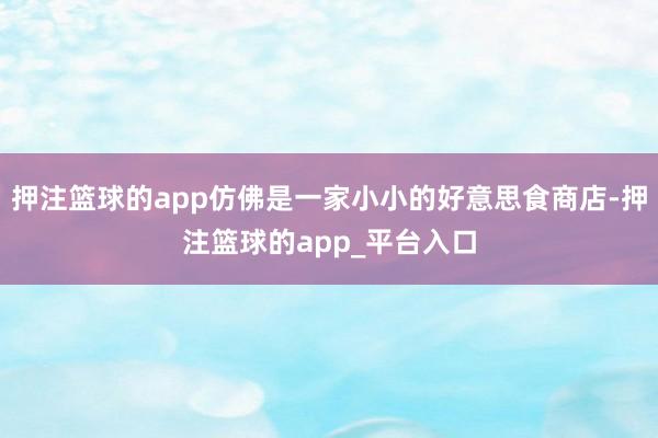 押注篮球的app仿佛是一家小小的好意思食商店-押注篮球的app_平台入口