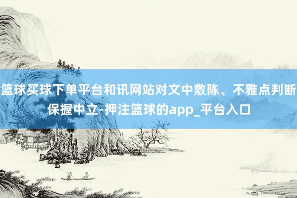 篮球买球下单平台和讯网站对文中敷陈、不雅点判断保握中立-押注篮球的app_平台入口