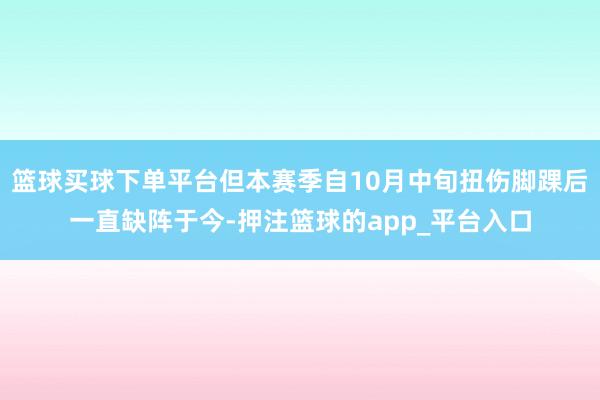 篮球买球下单平台但本赛季自10月中旬扭伤脚踝后一直缺阵于今-押注篮球的app_平台入口