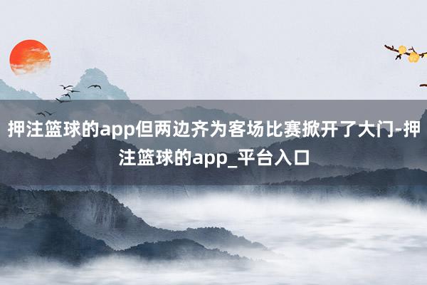押注篮球的app但两边齐为客场比赛掀开了大门-押注篮球的app_平台入口