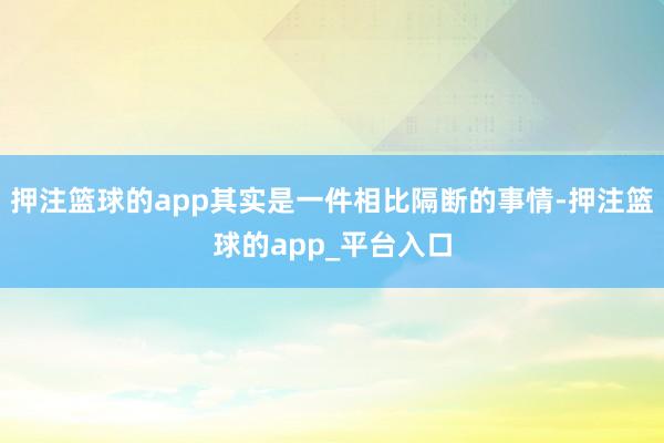 押注篮球的app其实是一件相比隔断的事情-押注篮球的app_平台入口