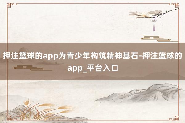 押注篮球的app为青少年构筑精神基石-押注篮球的app_平台入口