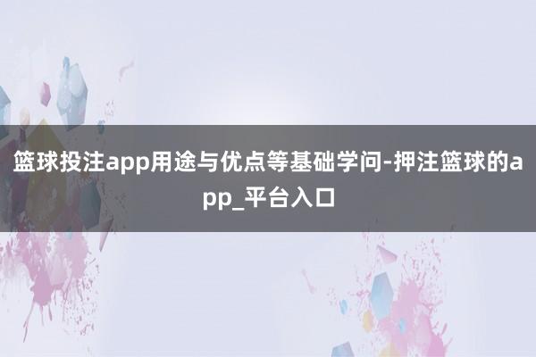 篮球投注app用途与优点等基础学问-押注篮球的app_平台入口