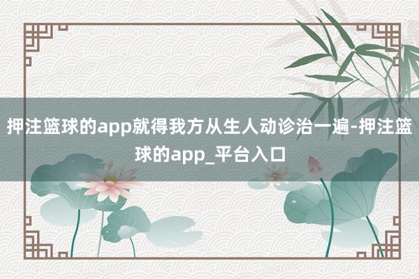 押注篮球的app就得我方从生人动诊治一遍-押注篮球的app_平台入口