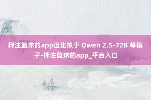 押注篮球的app但比拟于 Qwen 2.5-72B 等模子-押注篮球的app_平台入口