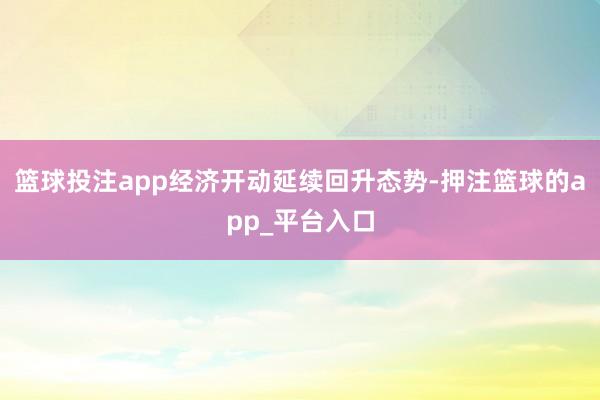 篮球投注app经济开动延续回升态势-押注篮球的app_平台入口
