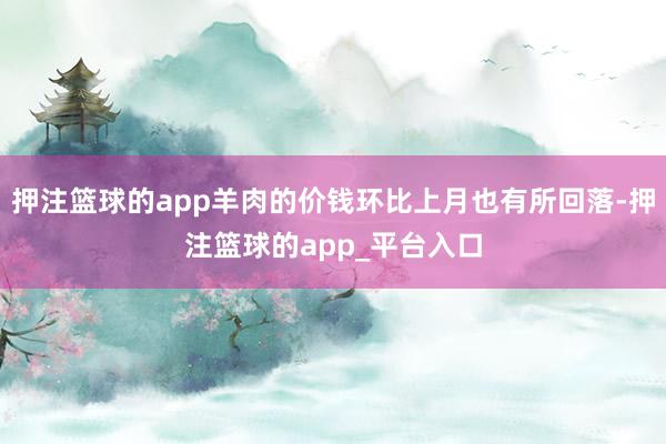 押注篮球的app羊肉的价钱环比上月也有所回落-押注篮球的app_平台入口