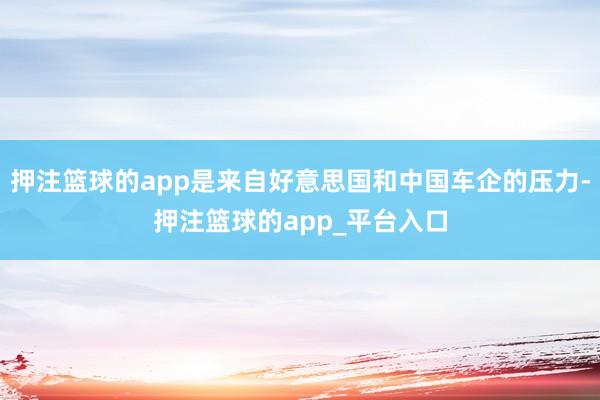 押注篮球的app是来自好意思国和中国车企的压力-押注篮球的app_平台入口