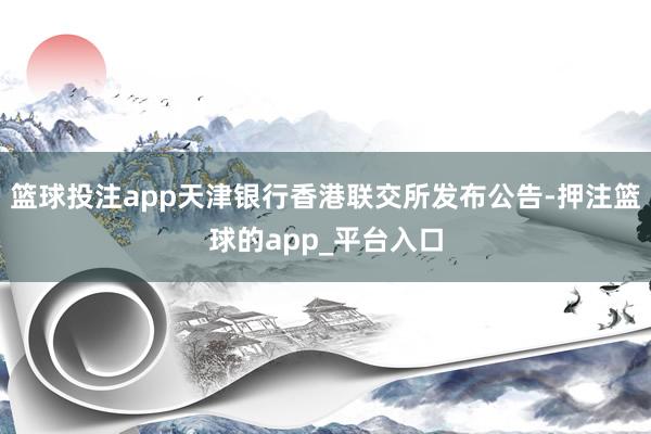 篮球投注app天津银行香港联交所发布公告-押注篮球的app_平台入口
