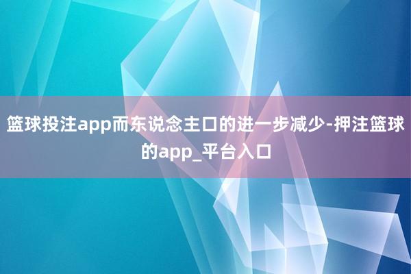 篮球投注app而东说念主口的进一步减少-押注篮球的app_平台入口