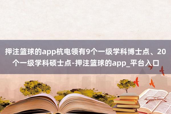 押注篮球的app杭电领有9个一级学科博士点、20个一级学科硕士点-押注篮球的app_平台入口
