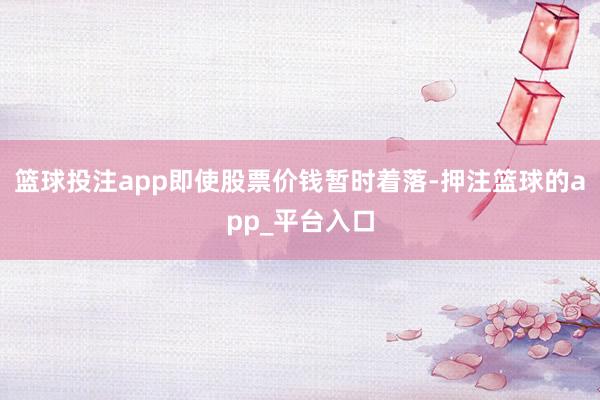 篮球投注app即使股票价钱暂时着落-押注篮球的app_平台入口
