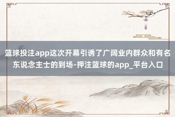 篮球投注app这次开幕引诱了广阔业内群众和有名东说念主士的到场-押注篮球的app_平台入口