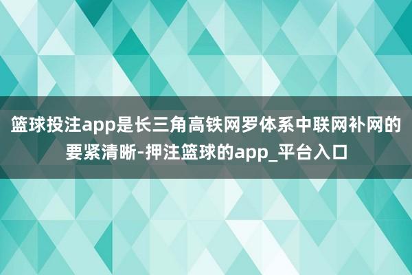 篮球投注app是长三角高铁网罗体系中联网补网的要紧清晰-押注篮球的app_平台入口