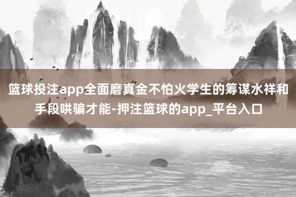 篮球投注app全面磨真金不怕火学生的筹谋水祥和手段哄骗才能-押注篮球的app_平台入口