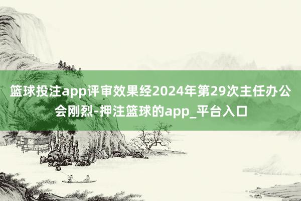 篮球投注app评审效果经2024年第29次主任办公会刚烈-押注篮球的app_平台入口