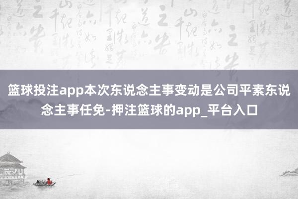 篮球投注app本次东说念主事变动是公司平素东说念主事任免-押注篮球的app_平台入口