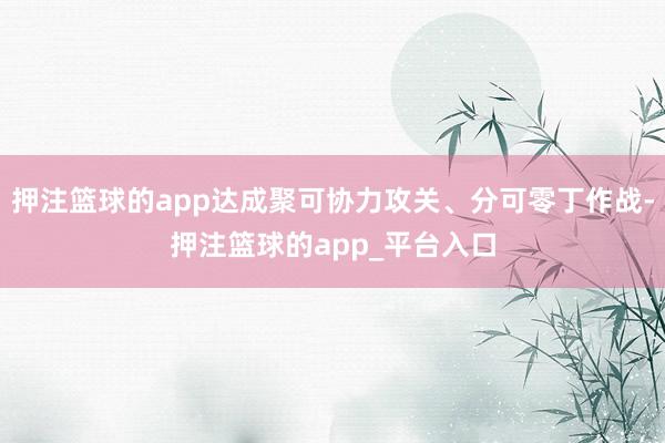 押注篮球的app达成聚可协力攻关、分可零丁作战-押注篮球的app_平台入口