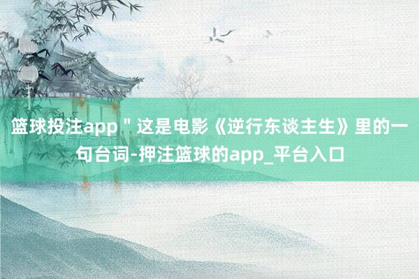篮球投注app＂这是电影《逆行东谈主生》里的一句台词-押注篮球的app_平台入口