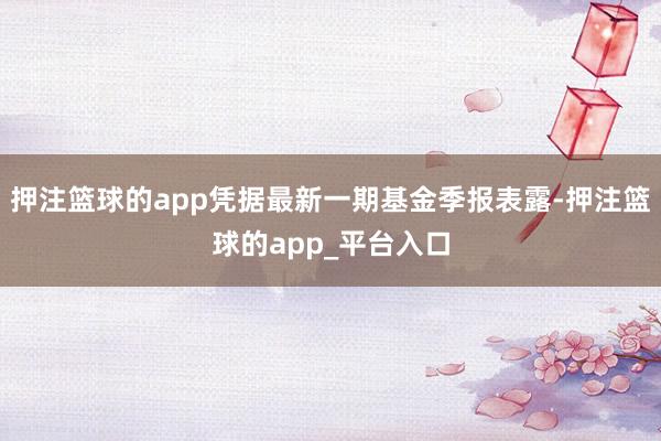 押注篮球的app凭据最新一期基金季报表露-押注篮球的app_平台入口