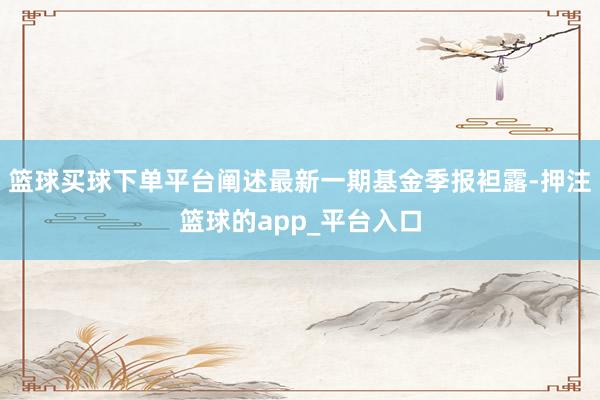 篮球买球下单平台阐述最新一期基金季报袒露-押注篮球的app_平台入口