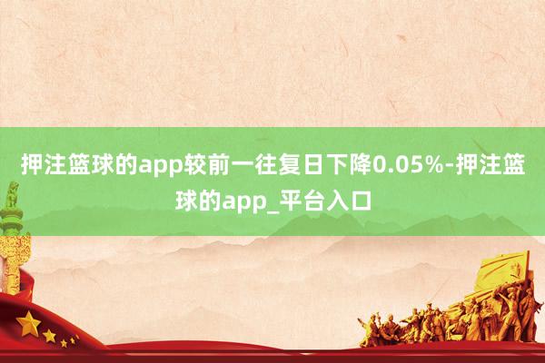 押注篮球的app较前一往复日下降0.05%-押注篮球的app_平台入口