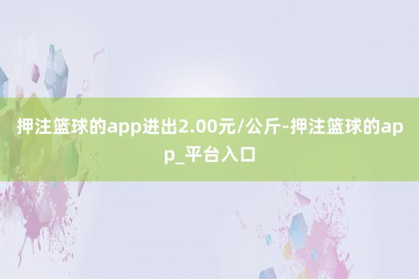 押注篮球的app进出2.00元/公斤-押注篮球的app_平台入口