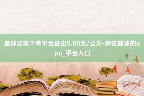 篮球买球下单平台进出5.00元/公斤-押注篮球的app_平台入口