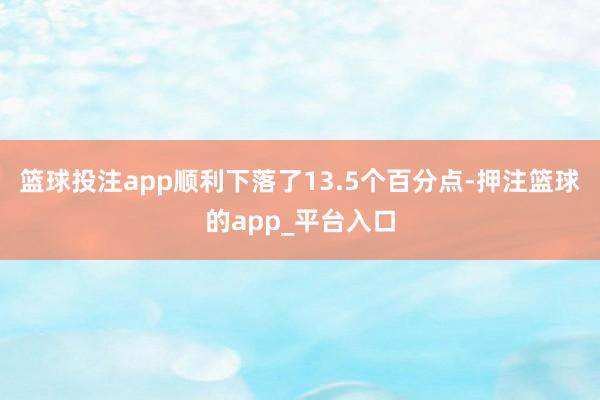 篮球投注app顺利下落了13.5个百分点-押注篮球的app_平台入口