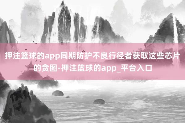 押注篮球的app同期防护不良行径者获取这些芯片的贪图-押注篮球的app_平台入口