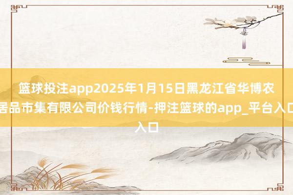 篮球投注app2025年1月15日黑龙江省华博农居品市集有限公司价钱行情-押注篮球的app_平台入口