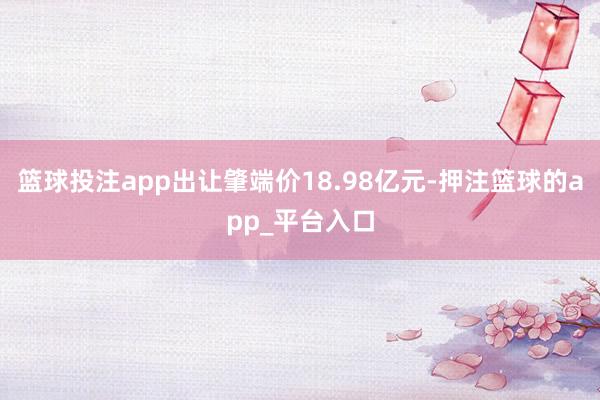 篮球投注app出让肇端价18.98亿元-押注篮球的app_平台入口