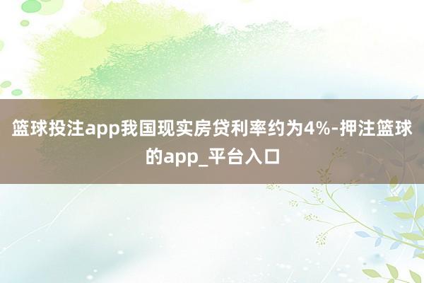 篮球投注app我国现实房贷利率约为4%-押注篮球的app_平台入口