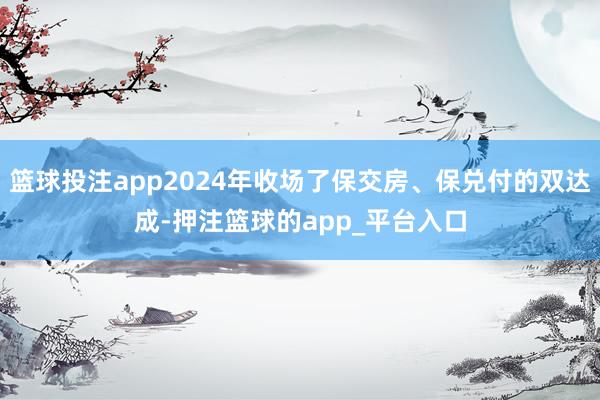 篮球投注app2024年收场了保交房、保兑付的双达成-押注篮球的app_平台入口
