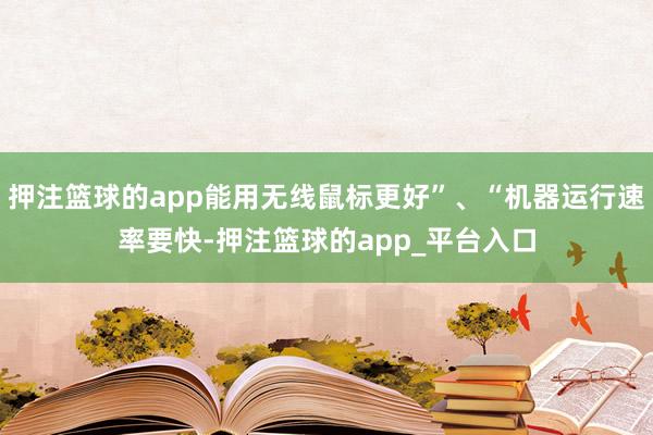 押注篮球的app能用无线鼠标更好”、“机器运行速率要快-押注篮球的app_平台入口