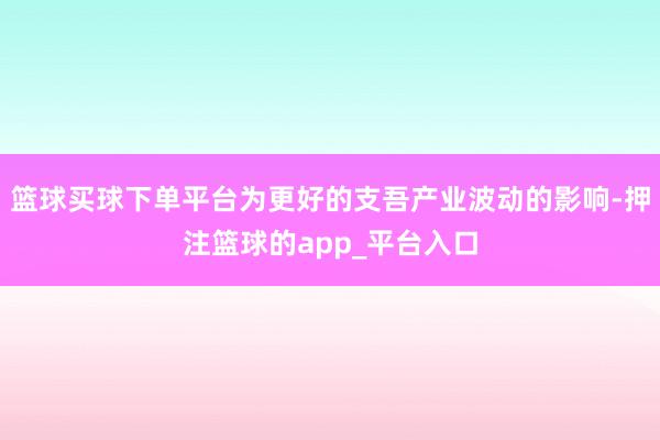 篮球买球下单平台为更好的支吾产业波动的影响-押注篮球的app_平台入口