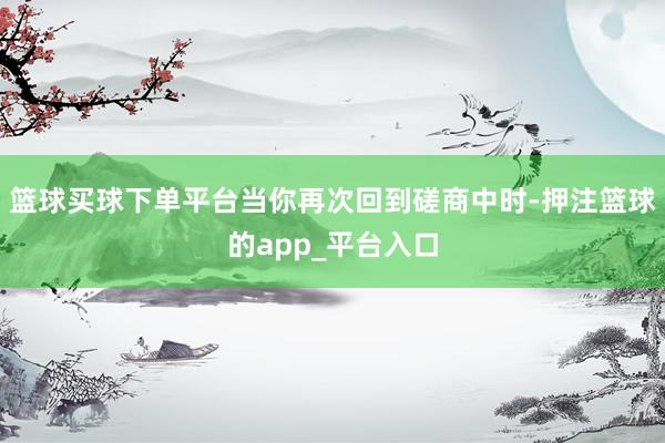 篮球买球下单平台当你再次回到磋商中时-押注篮球的app_平台入口