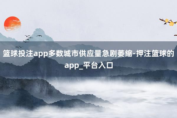 篮球投注app多数城市供应量急剧萎缩-押注篮球的app_平台入口