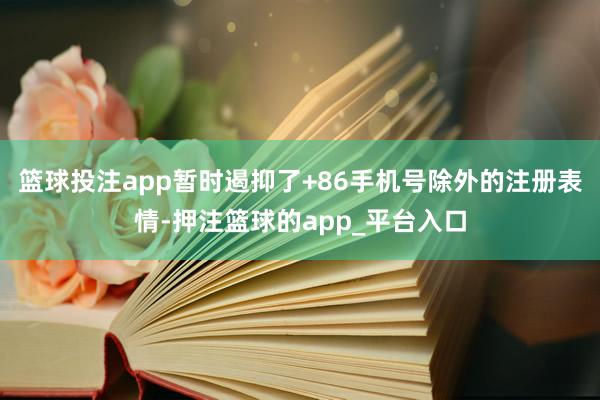 篮球投注app暂时遏抑了+86手机号除外的注册表情-押注篮球的app_平台入口
