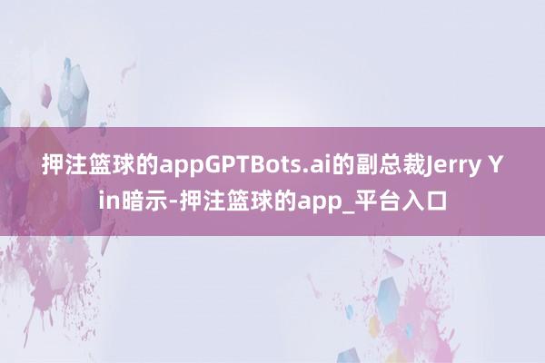 押注篮球的appGPTBots.ai的副总裁Jerry Yin暗示-押注篮球的app_平台入口